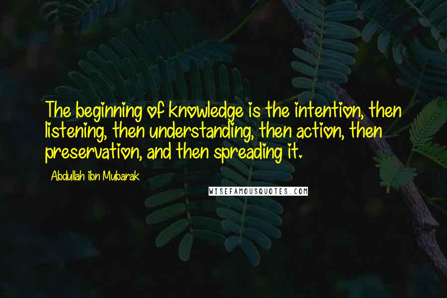 Abdullah Ibn Mubarak Quotes: The beginning of knowledge is the intention, then listening, then understanding, then action, then preservation, and then spreading it.