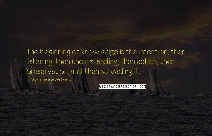 Abdullah Ibn Mubarak Quotes: The beginning of knowledge is the intention, then listening, then understanding, then action, then preservation, and then spreading it.