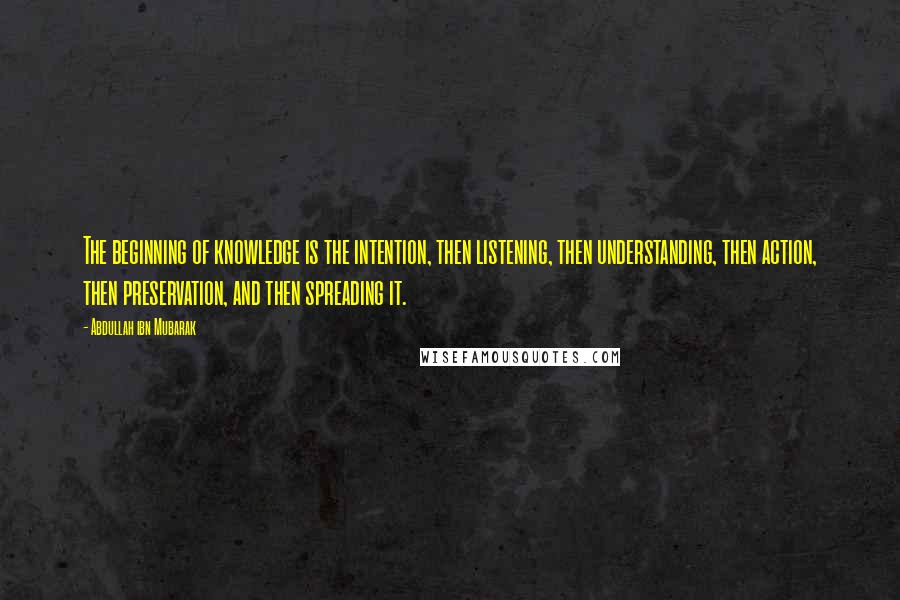 Abdullah Ibn Mubarak Quotes: The beginning of knowledge is the intention, then listening, then understanding, then action, then preservation, and then spreading it.