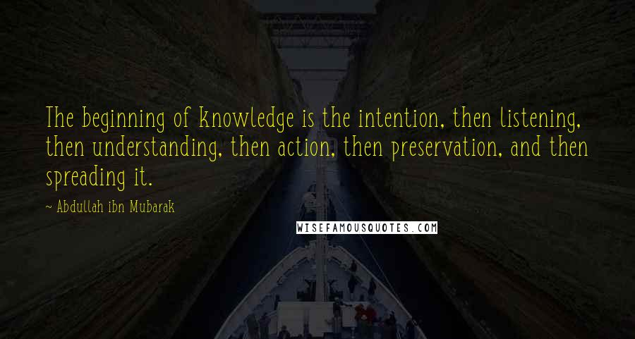 Abdullah Ibn Mubarak Quotes: The beginning of knowledge is the intention, then listening, then understanding, then action, then preservation, and then spreading it.