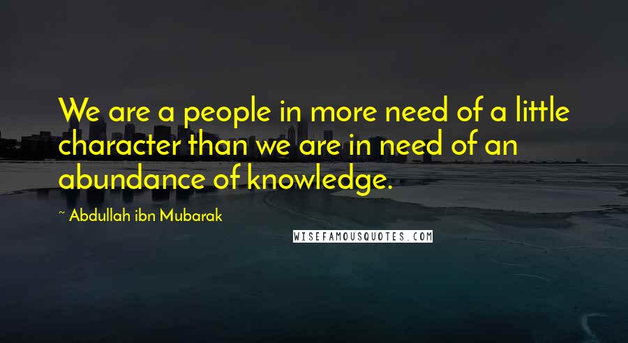 Abdullah Ibn Mubarak Quotes: We are a people in more need of a little character than we are in need of an abundance of knowledge.