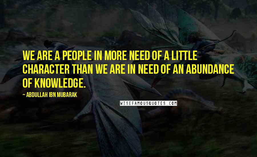 Abdullah Ibn Mubarak Quotes: We are a people in more need of a little character than we are in need of an abundance of knowledge.