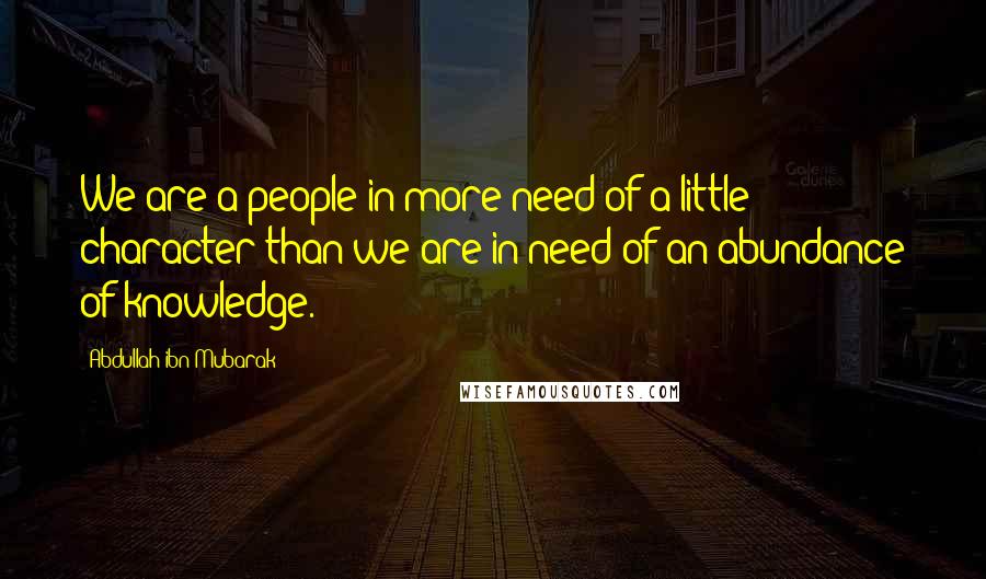 Abdullah Ibn Mubarak Quotes: We are a people in more need of a little character than we are in need of an abundance of knowledge.