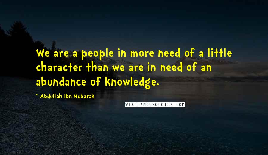 Abdullah Ibn Mubarak Quotes: We are a people in more need of a little character than we are in need of an abundance of knowledge.