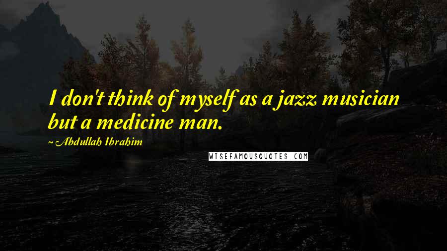 Abdullah Ibrahim Quotes: I don't think of myself as a jazz musician but a medicine man.