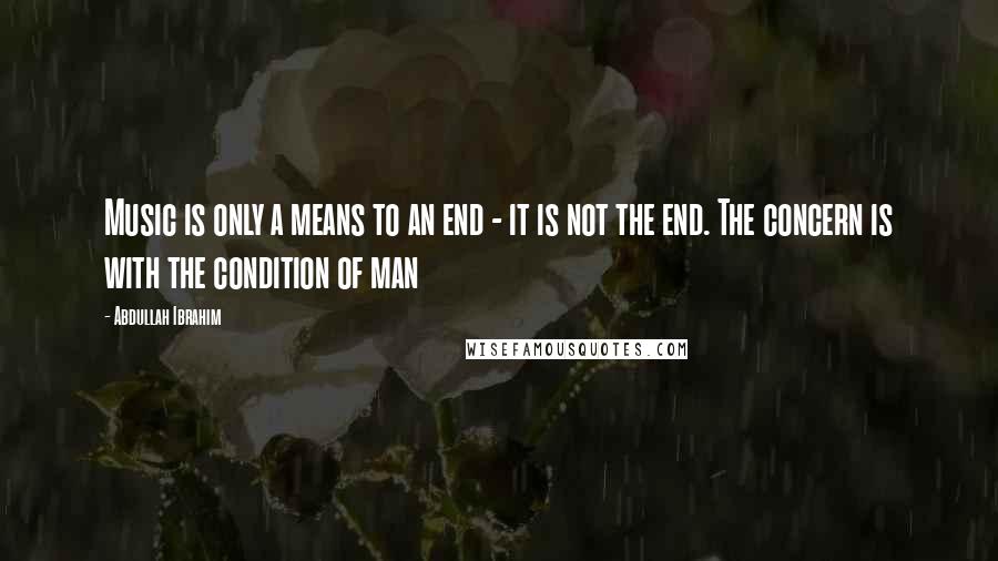 Abdullah Ibrahim Quotes: Music is only a means to an end - it is not the end. The concern is with the condition of man