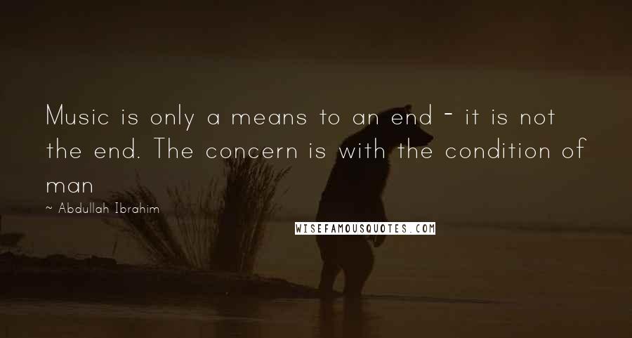 Abdullah Ibrahim Quotes: Music is only a means to an end - it is not the end. The concern is with the condition of man