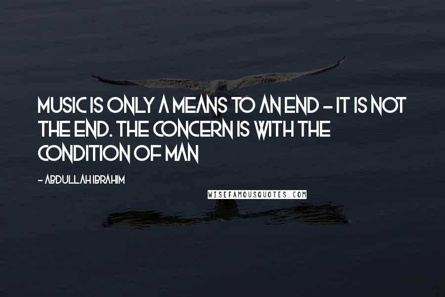 Abdullah Ibrahim Quotes: Music is only a means to an end - it is not the end. The concern is with the condition of man