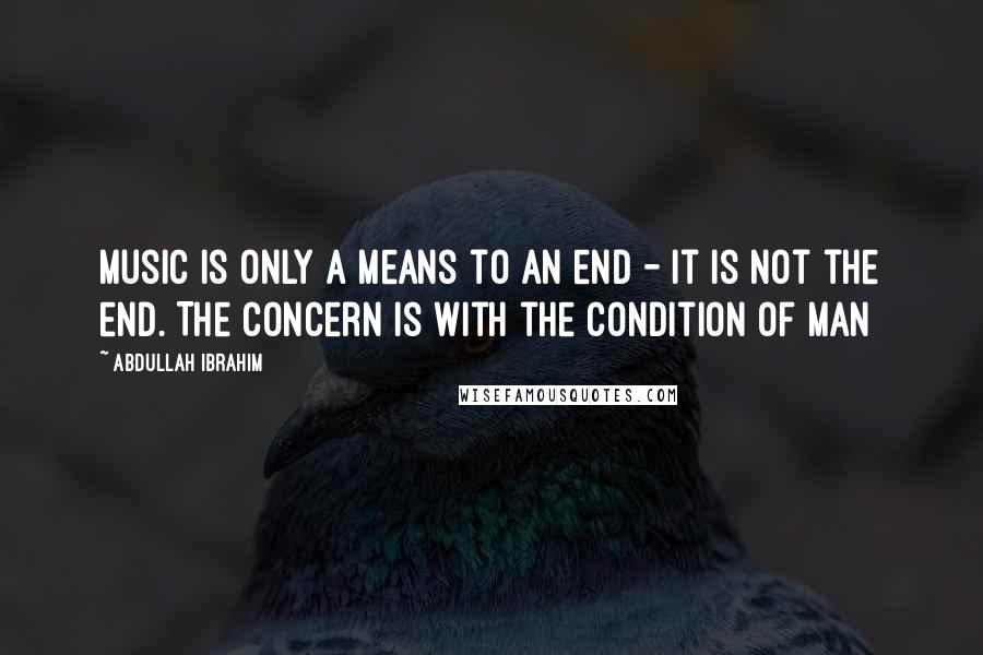Abdullah Ibrahim Quotes: Music is only a means to an end - it is not the end. The concern is with the condition of man