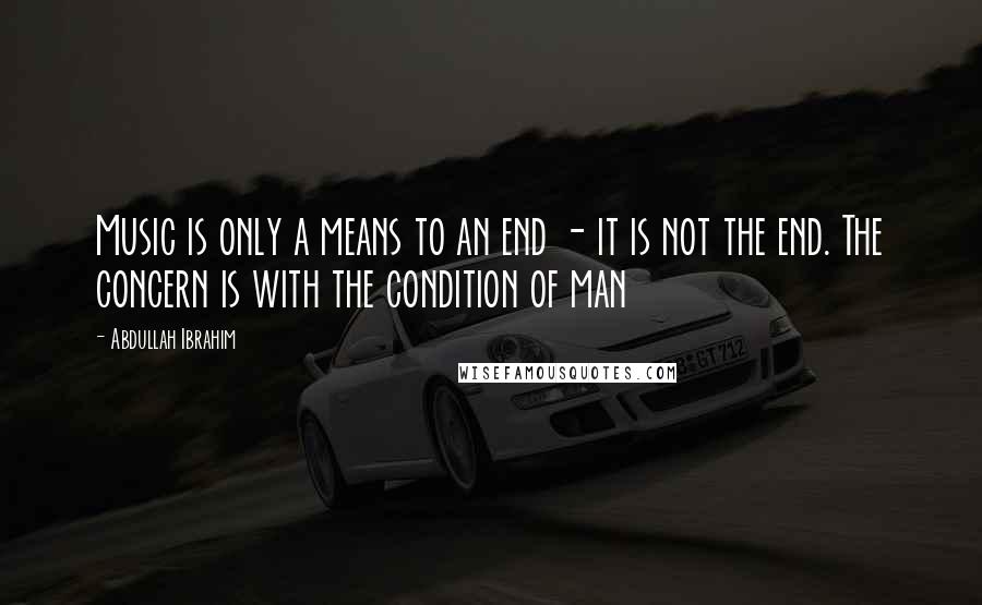 Abdullah Ibrahim Quotes: Music is only a means to an end - it is not the end. The concern is with the condition of man