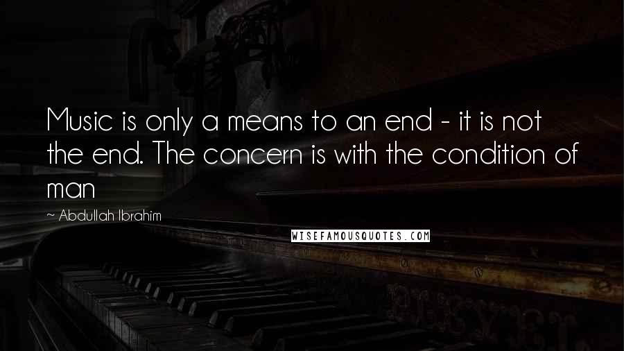 Abdullah Ibrahim Quotes: Music is only a means to an end - it is not the end. The concern is with the condition of man