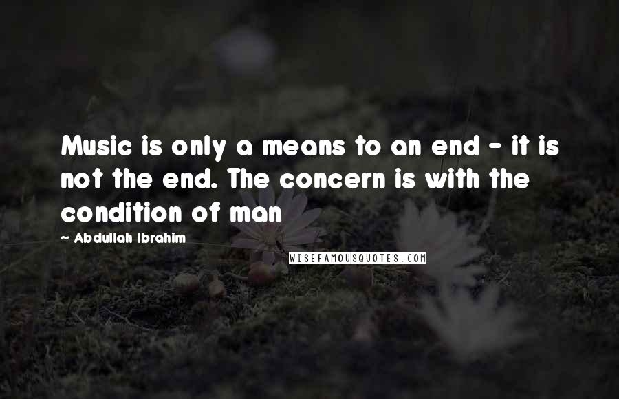 Abdullah Ibrahim Quotes: Music is only a means to an end - it is not the end. The concern is with the condition of man