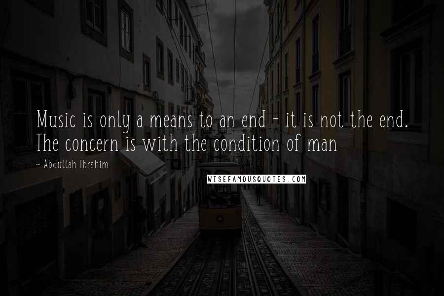 Abdullah Ibrahim Quotes: Music is only a means to an end - it is not the end. The concern is with the condition of man