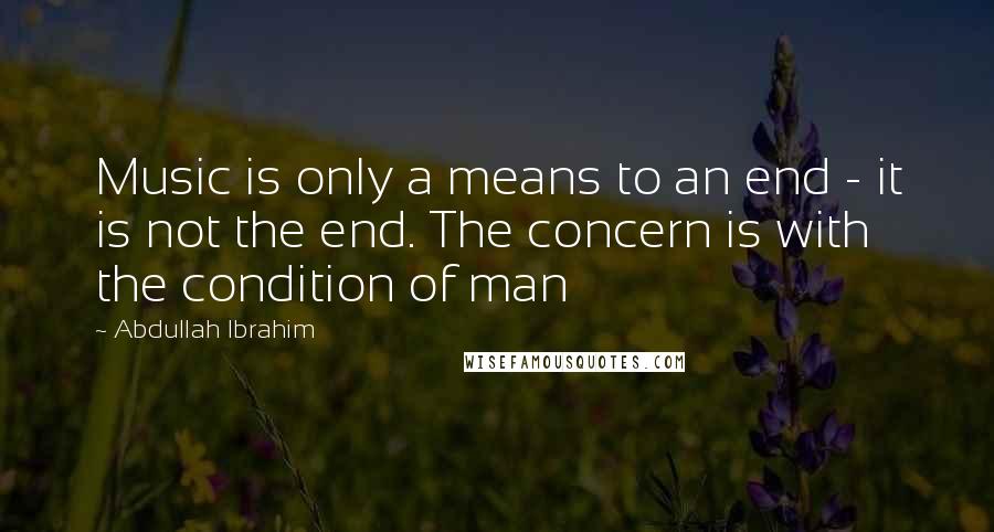 Abdullah Ibrahim Quotes: Music is only a means to an end - it is not the end. The concern is with the condition of man