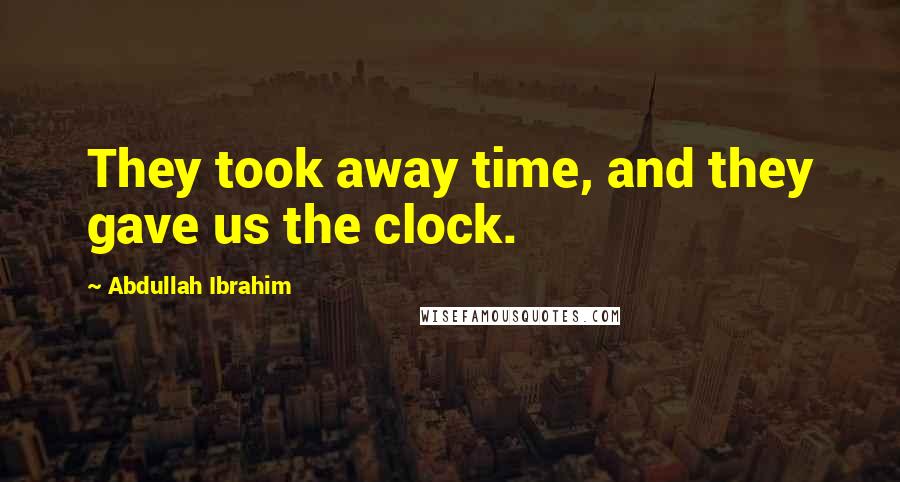 Abdullah Ibrahim Quotes: They took away time, and they gave us the clock.