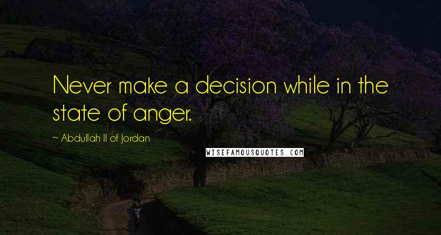 Abdullah II Of Jordan Quotes: Never make a decision while in the state of anger.