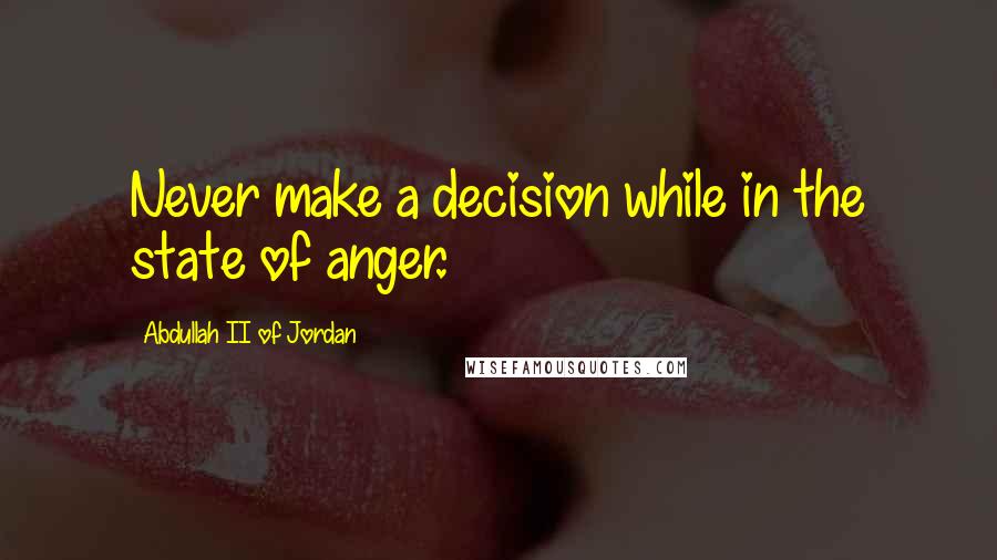 Abdullah II Of Jordan Quotes: Never make a decision while in the state of anger.