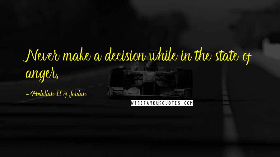 Abdullah II Of Jordan Quotes: Never make a decision while in the state of anger.