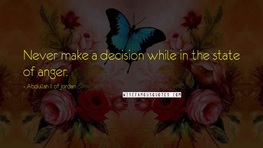 Abdullah II Of Jordan Quotes: Never make a decision while in the state of anger.