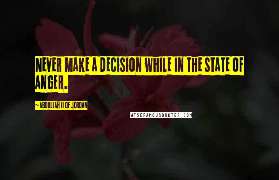 Abdullah II Of Jordan Quotes: Never make a decision while in the state of anger.