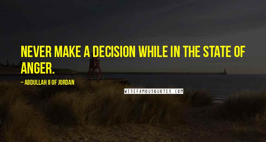 Abdullah II Of Jordan Quotes: Never make a decision while in the state of anger.