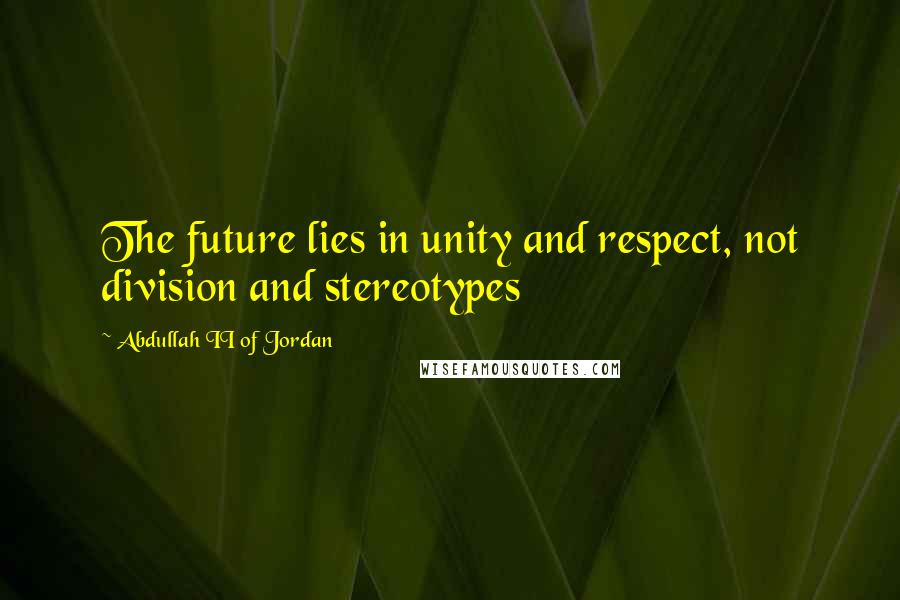 Abdullah II Of Jordan Quotes: The future lies in unity and respect, not division and stereotypes