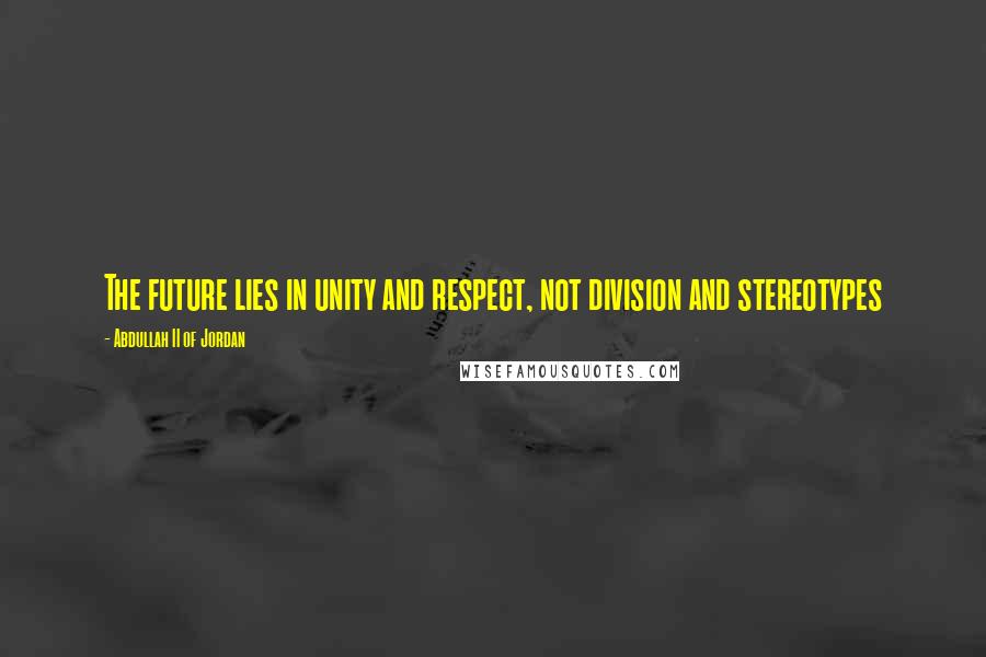 Abdullah II Of Jordan Quotes: The future lies in unity and respect, not division and stereotypes
