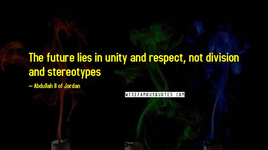 Abdullah II Of Jordan Quotes: The future lies in unity and respect, not division and stereotypes