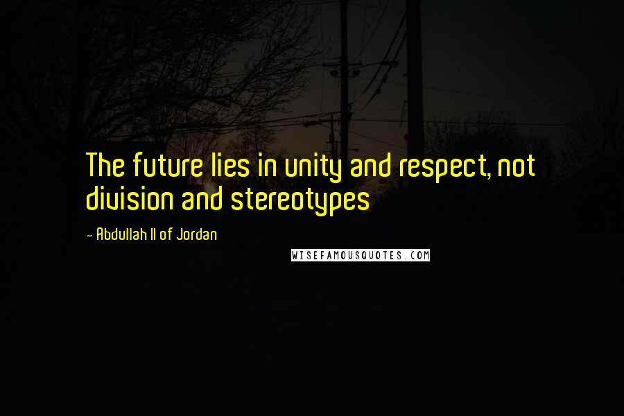 Abdullah II Of Jordan Quotes: The future lies in unity and respect, not division and stereotypes