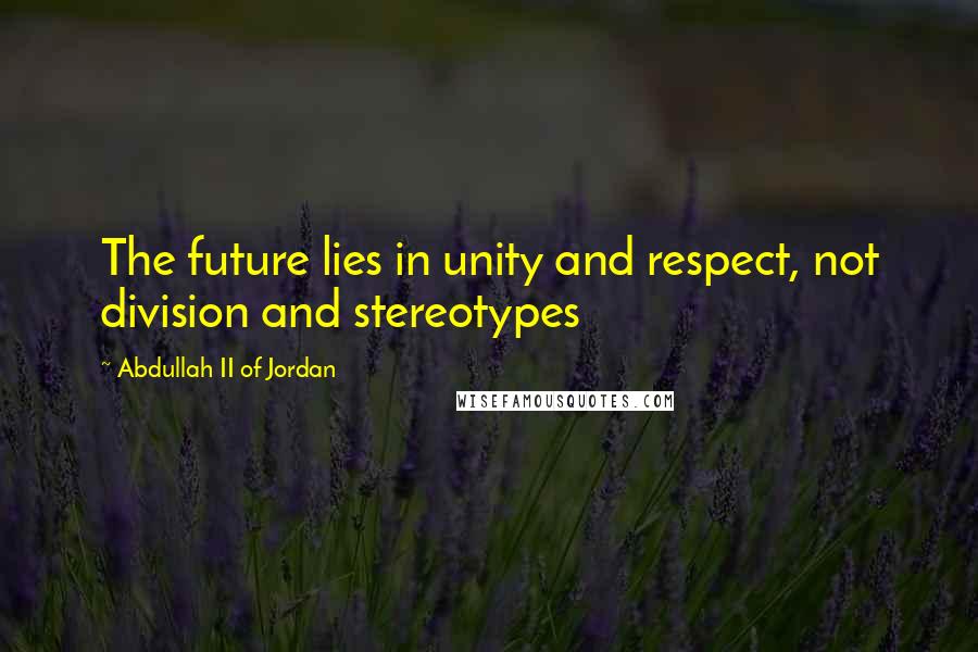 Abdullah II Of Jordan Quotes: The future lies in unity and respect, not division and stereotypes