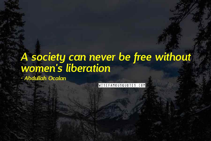 Abdullah Ocalan Quotes: A society can never be free without women's liberation