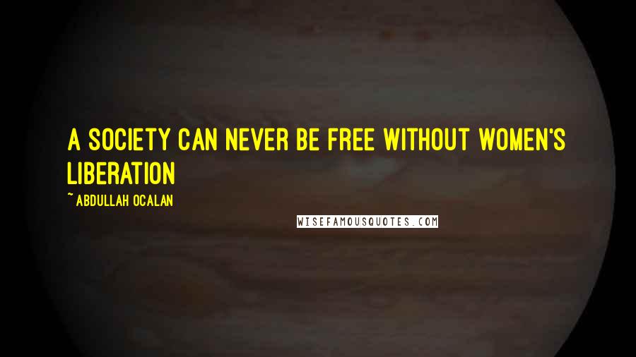 Abdullah Ocalan Quotes: A society can never be free without women's liberation