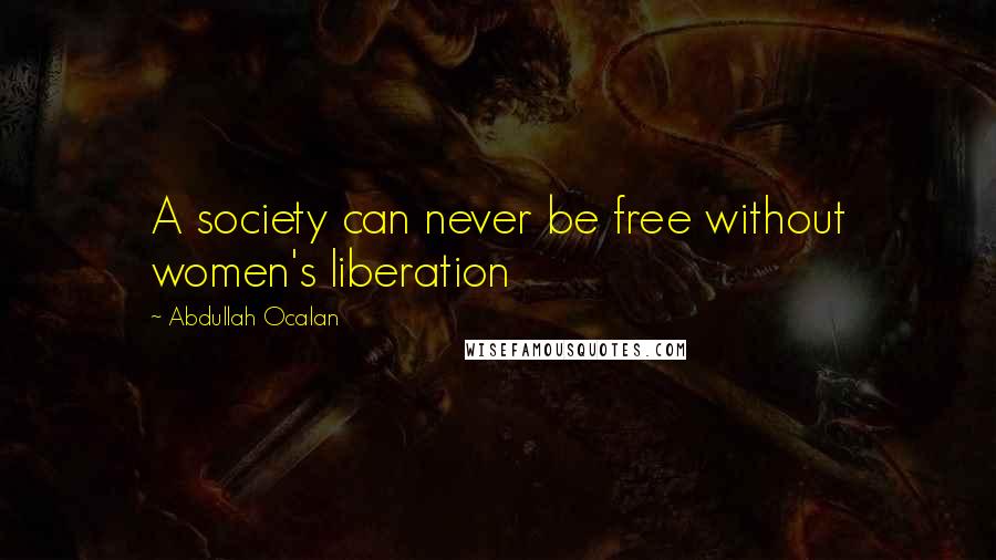 Abdullah Ocalan Quotes: A society can never be free without women's liberation