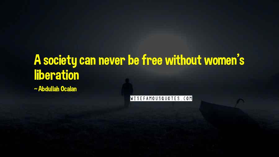 Abdullah Ocalan Quotes: A society can never be free without women's liberation