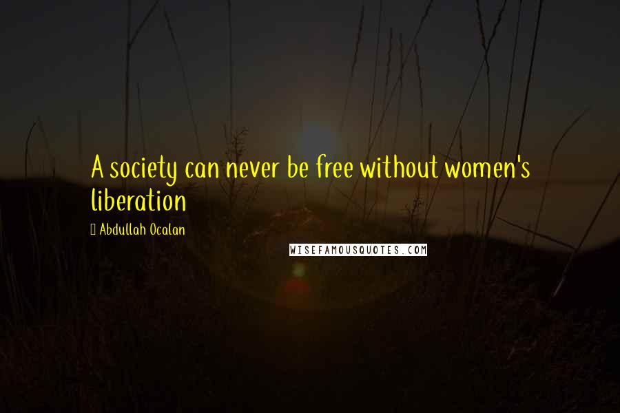 Abdullah Ocalan Quotes: A society can never be free without women's liberation