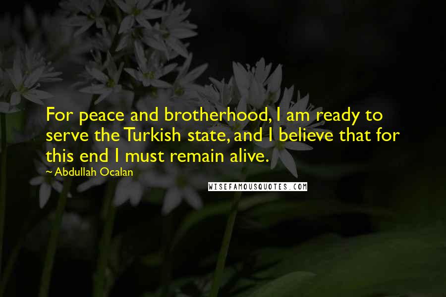 Abdullah Ocalan Quotes: For peace and brotherhood, I am ready to serve the Turkish state, and I believe that for this end I must remain alive.