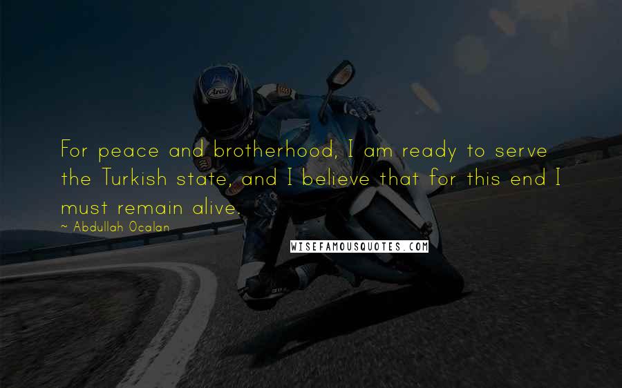 Abdullah Ocalan Quotes: For peace and brotherhood, I am ready to serve the Turkish state, and I believe that for this end I must remain alive.