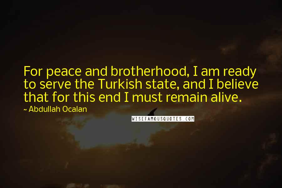 Abdullah Ocalan Quotes: For peace and brotherhood, I am ready to serve the Turkish state, and I believe that for this end I must remain alive.