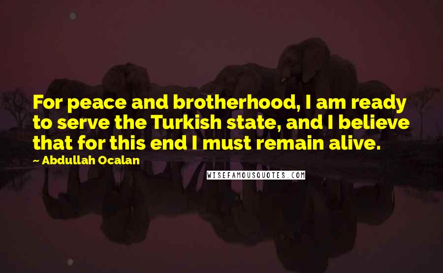 Abdullah Ocalan Quotes: For peace and brotherhood, I am ready to serve the Turkish state, and I believe that for this end I must remain alive.