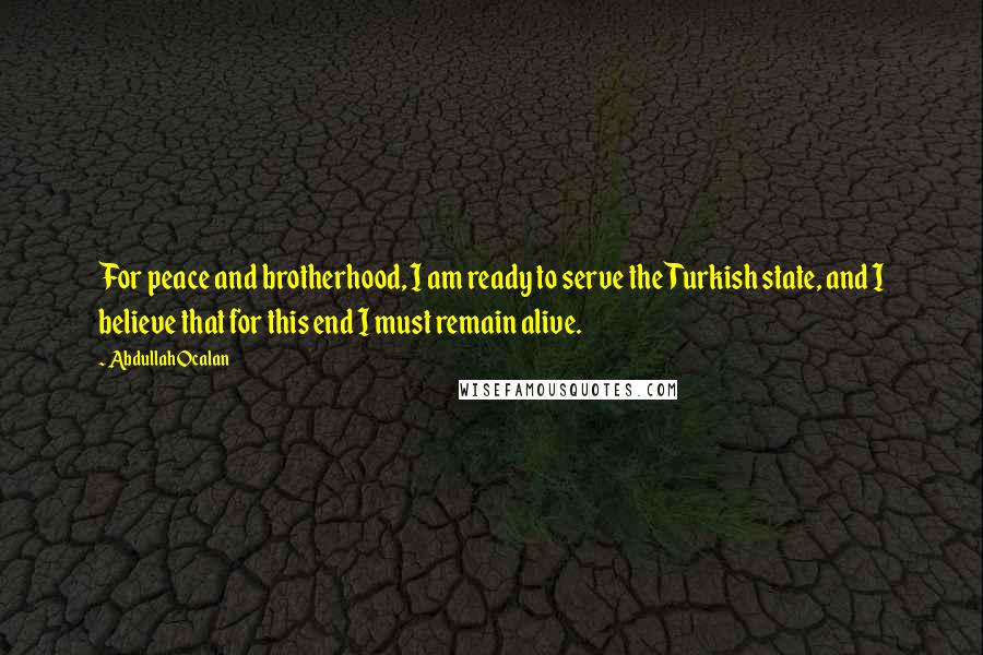 Abdullah Ocalan Quotes: For peace and brotherhood, I am ready to serve the Turkish state, and I believe that for this end I must remain alive.