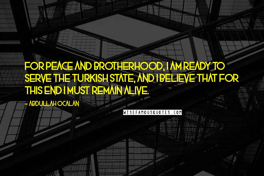 Abdullah Ocalan Quotes: For peace and brotherhood, I am ready to serve the Turkish state, and I believe that for this end I must remain alive.