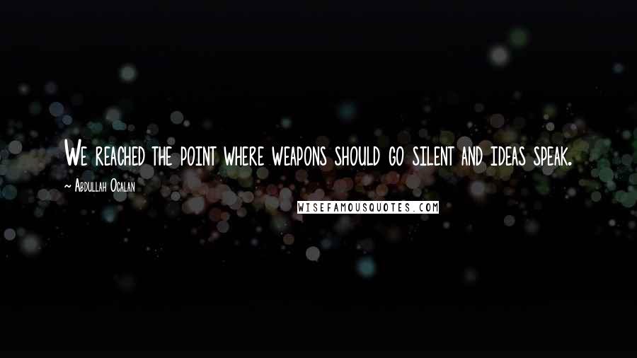 Abdullah Ocalan Quotes: We reached the point where weapons should go silent and ideas speak.
