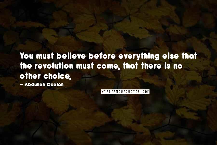 Abdullah Ocalan Quotes: You must believe before everything else that the revolution must come, that there is no other choice,
