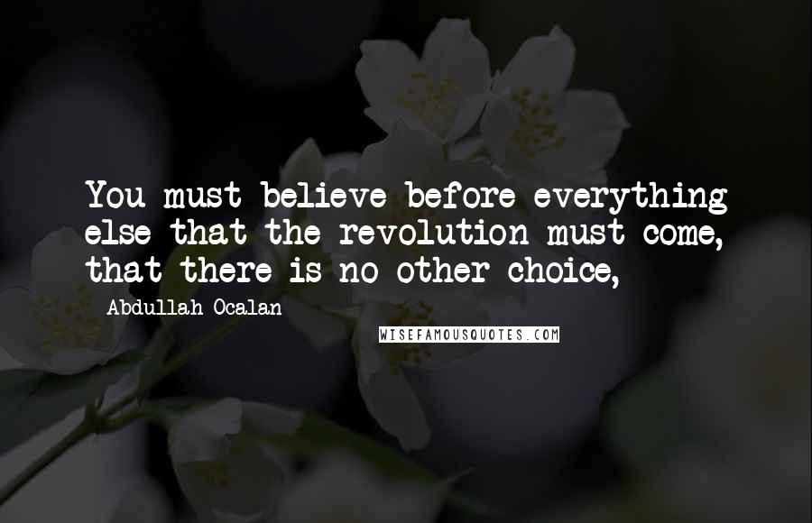 Abdullah Ocalan Quotes: You must believe before everything else that the revolution must come, that there is no other choice,