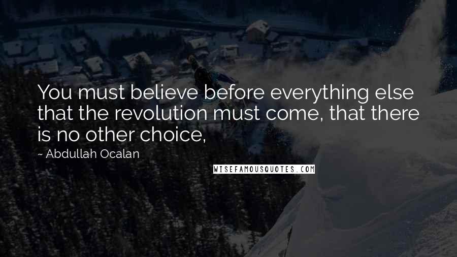 Abdullah Ocalan Quotes: You must believe before everything else that the revolution must come, that there is no other choice,