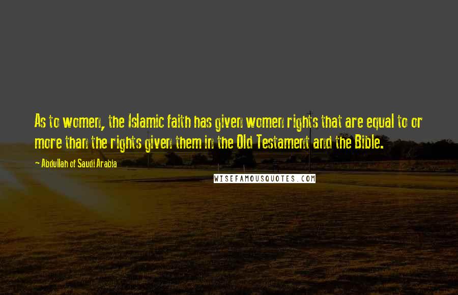 Abdullah Of Saudi Arabia Quotes: As to women, the Islamic faith has given women rights that are equal to or more than the rights given them in the Old Testament and the Bible.