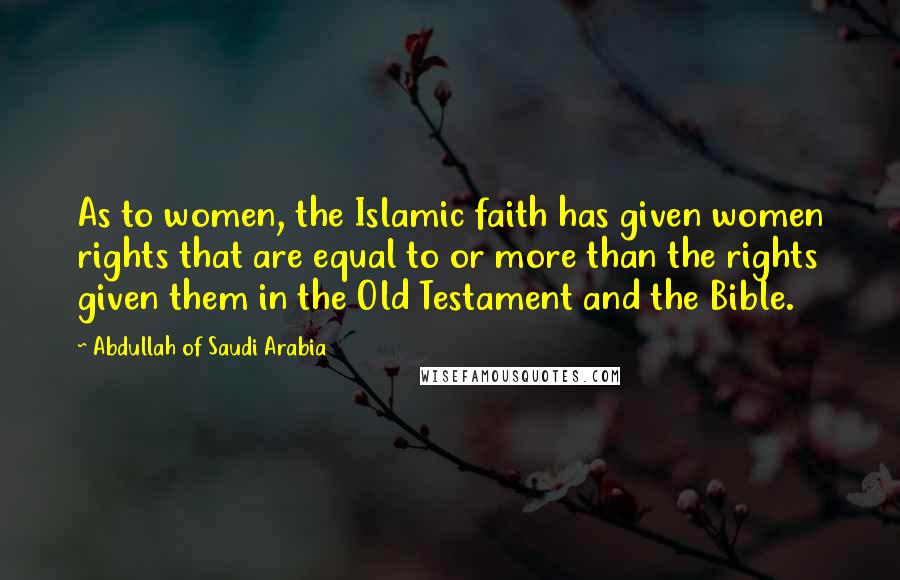 Abdullah Of Saudi Arabia Quotes: As to women, the Islamic faith has given women rights that are equal to or more than the rights given them in the Old Testament and the Bible.