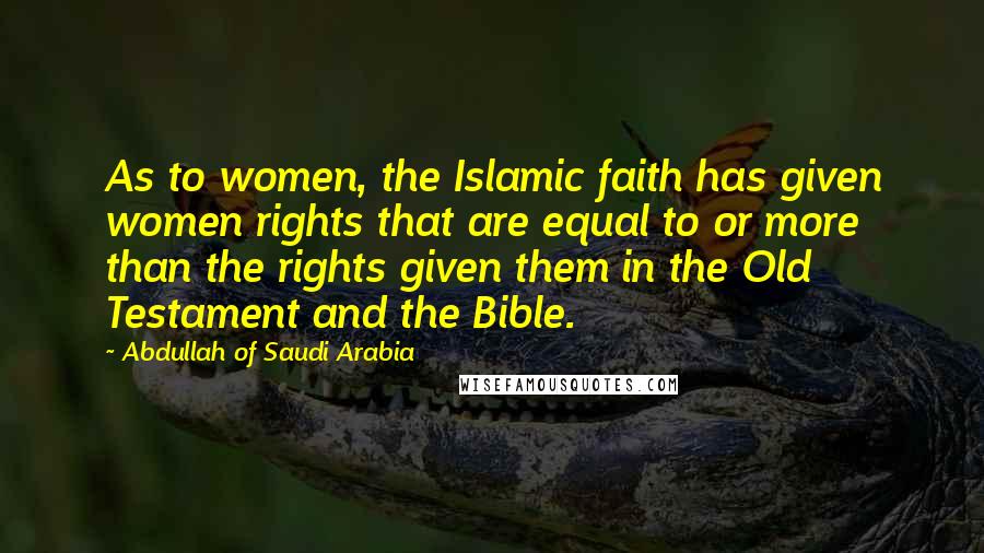 Abdullah Of Saudi Arabia Quotes: As to women, the Islamic faith has given women rights that are equal to or more than the rights given them in the Old Testament and the Bible.