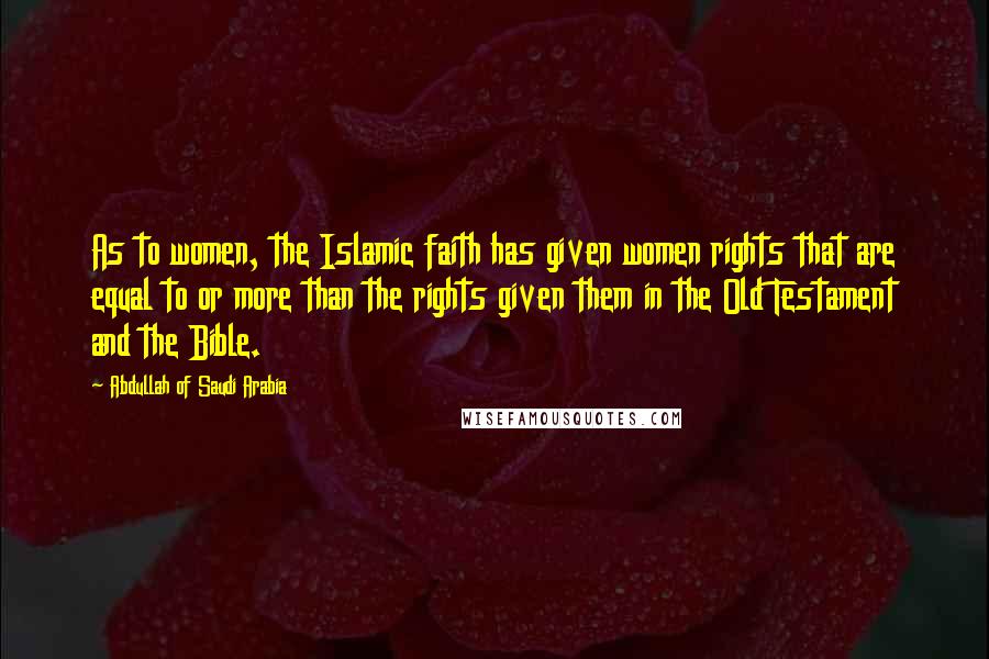 Abdullah Of Saudi Arabia Quotes: As to women, the Islamic faith has given women rights that are equal to or more than the rights given them in the Old Testament and the Bible.