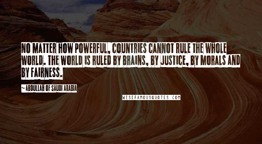 Abdullah Of Saudi Arabia Quotes: No matter how powerful, countries cannot rule the whole world. The world is ruled by brains, by justice, by morals and by fairness.